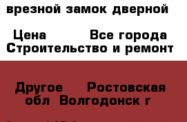 врезной замок дверной › Цена ­ 500 - Все города Строительство и ремонт » Другое   . Ростовская обл.,Волгодонск г.